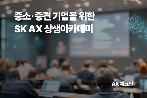 중소·중견 기업과 기업과 상생의 길을 열다: 실무를 위한 AX 역량 향상 프로그램, SK AX 상생아카데미